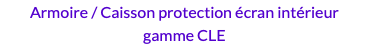 Armoire / Caisson protection écran intérieur gamme CLE