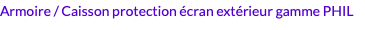 Armoire / Caisson protection écran extérieur gamme PHIL