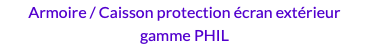 Armoire / Caisson protection écran extérieur gamme PHIL
