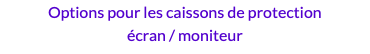 Options pour les caissons de protection écran / moniteur