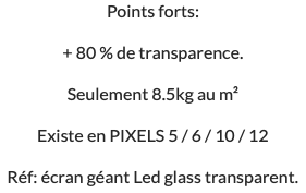 Points forts: + 80 % de transparence. Seulement 8.5kg au m² Existe en PIXELS 5 / 6 / 10 / 12 Réf: écran géant Led glass transparent.