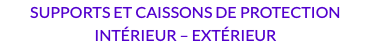 SUPPORTS ET CAISSONS DE PROTECTION INTÉRIEUR – EXTÉRIEUR